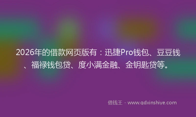 2026年的借款网页版有：迅捷Pro钱包、豆豆钱、福禄钱包贷、度小满金融、金钥匙贷等。