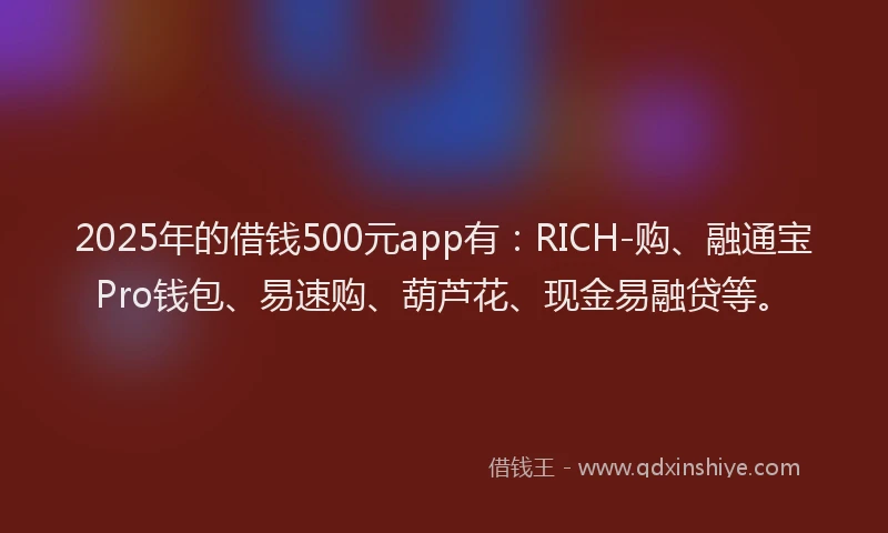 2025年的借钱500元app有：RICH-购、融通宝Pro钱包、易速购、葫芦花、现金易融贷等。