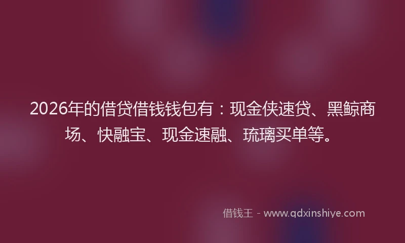 2026年的借贷借钱钱包有：现金侠速贷、黑鲸商场、快融宝、现金速融、琉璃买单等。