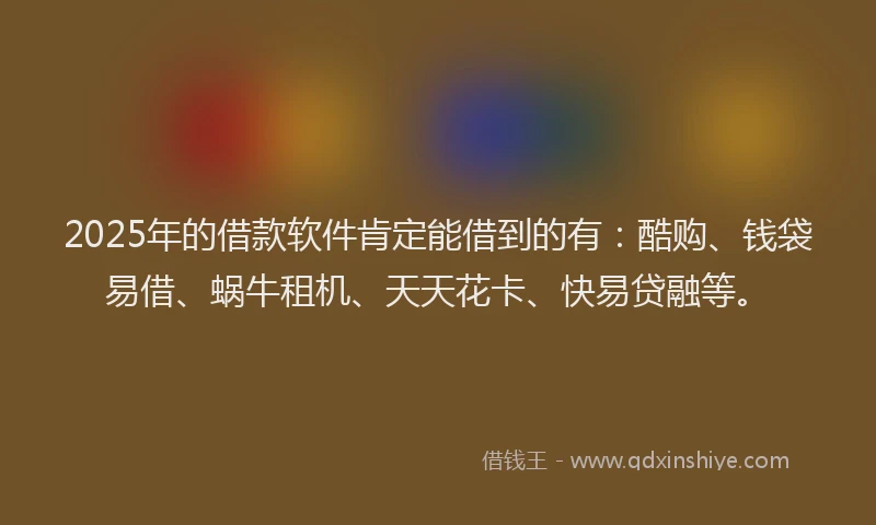 2025年的借款软件肯定能借到的有:酷购、钱袋易借、蜗牛租机、天天花卡、快易贷融等。
