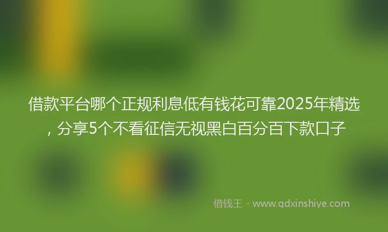借款平台哪个正规利息低有钱花可靠2025年精选，分享5个不看征信无视黑白百分百下款口子