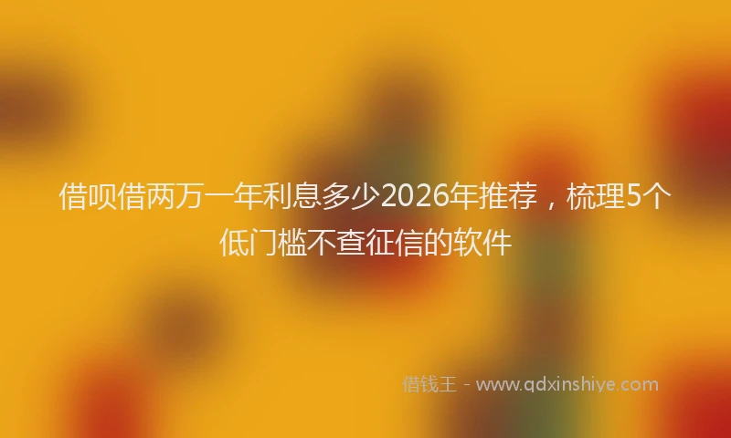 借呗借两万一年利息多少2026年推荐，梳理5个低门槛不查征信的软件