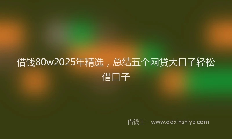 借钱80w2025年精选,总结五个网贷大口子轻松借口子