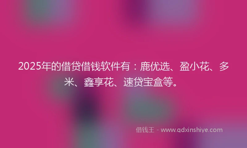 2025年的借贷借钱软件有:鹿优选、盈小花、多米、鑫享花、速贷宝盒等。