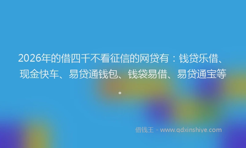 2026年的借四千不看征信的网贷有：钱贷乐借、现金快车、易贷通钱包、钱袋易借、易贷通宝等。