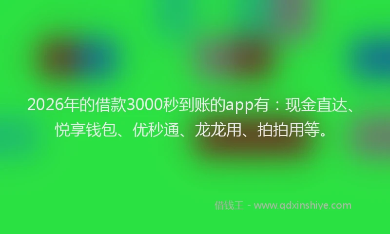 2026年的借款3000秒到账的app有：现金直达、悦享钱包、优秒通、龙龙用、拍拍用等。