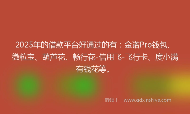 2025年的借款平台好通过的有：金诺Pro钱包、微粒宝、葫芦花、畅行花-信用飞-飞行卡、度小满有钱花等。