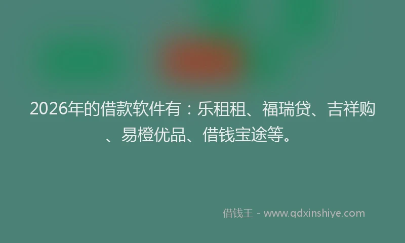 2026年的借款软件有：乐租租、福瑞贷、吉祥购、易橙优品、借钱宝途等。