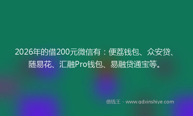 2026年的借200元微信有：便荔钱包、众安贷、随易花、汇融Pro钱包、易融贷通宝等。