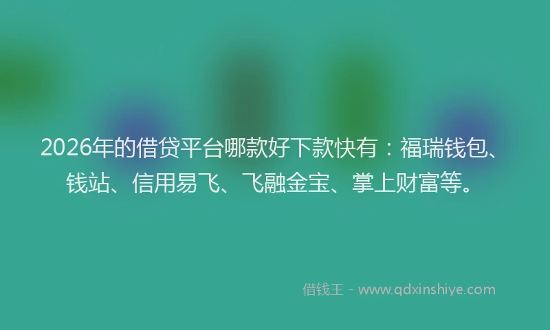 2026年的借贷平台哪款好下款快有：福瑞钱包、钱站、信用易飞、飞融金宝、掌上财富等。