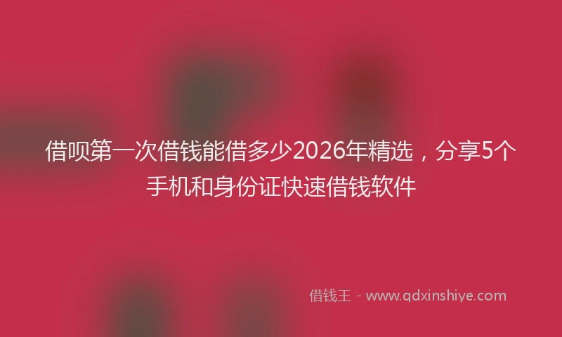 借呗第一次借钱能借多少2026年精选，分享5个手机和身份证快速借钱软件