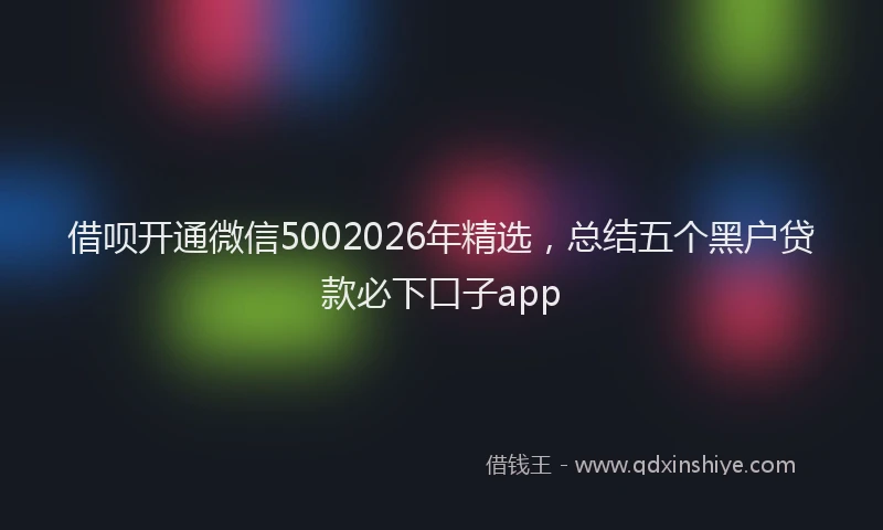 借呗开通微信5002026年精选，总结五个黑户贷款必下口子app