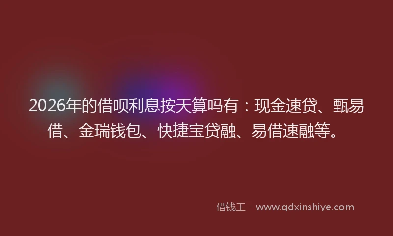 2026年的借呗利息按天算吗有:现金速贷、甄易借、金瑞钱包、快捷宝贷融、易借速融等。