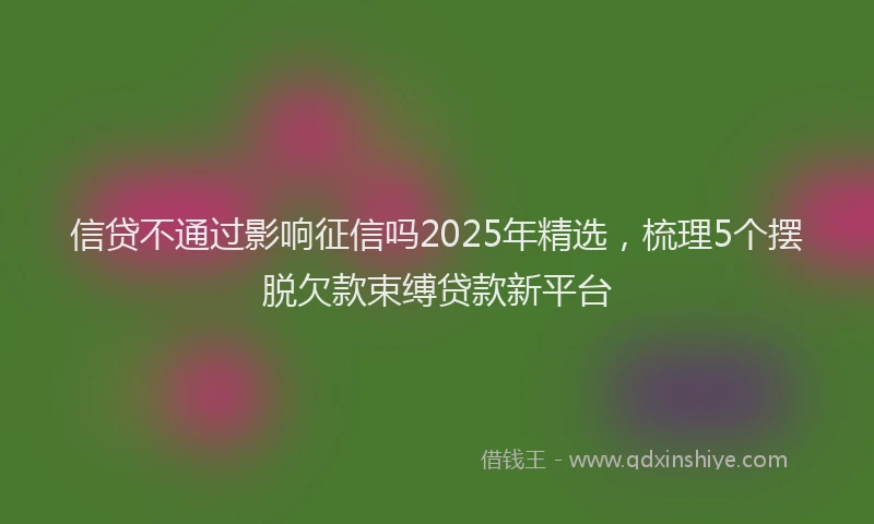 信贷不通过影响征信吗2025年精选，梳理5个摆脱欠款束缚贷款新平台