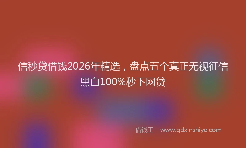 信秒贷借钱2026年精选，盘点五个真正无视征信黑白100%秒下网贷