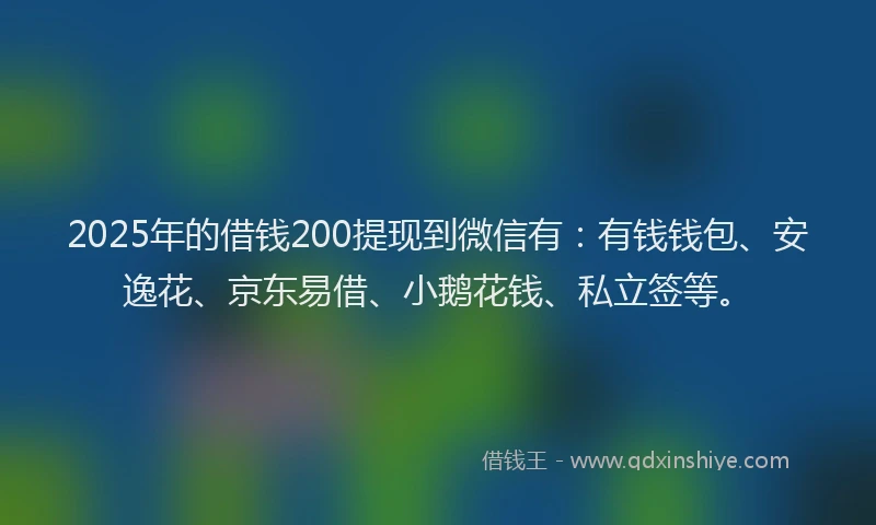 2025年的借钱200提现到微信有：有钱钱包、安逸花、京东易借、小鹅花钱、私立签等。
