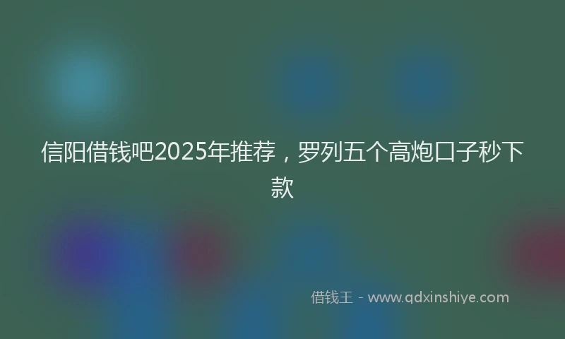 信阳借钱吧2025年推荐，罗列五个高炮口子秒下款