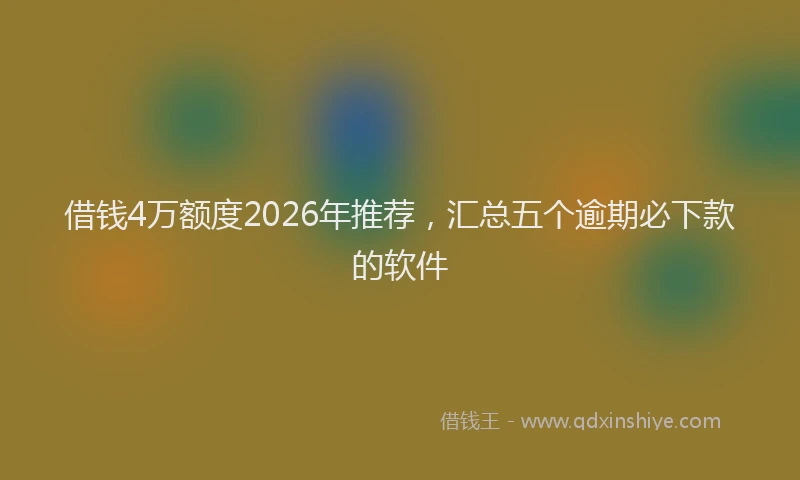 借钱4万额度2026年推荐，汇总五个逾期必下款的软件
