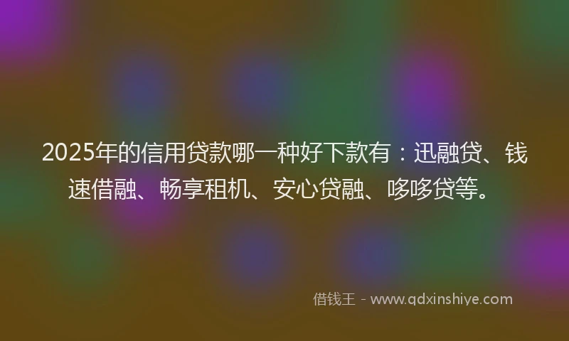 2025年的信用贷款哪一种好下款有:迅融贷、钱速借融、畅享租机、安心贷融、哆哆贷等。