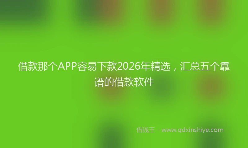 借款那个APP容易下款2026年精选，汇总五个靠谱的借款软件