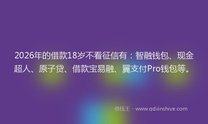 2026年的借款18岁不看征信有:智融钱包、现金超人、原子贷、借款宝易融、翼支付Pro钱包等。