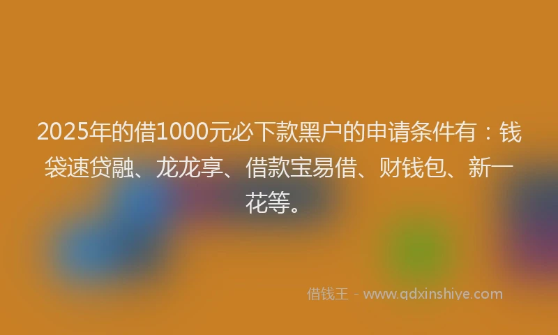 2025年的借1000元必下款黑户的申请条件有:钱袋速贷融、龙龙享、借款宝易借、财钱包、新一花等。