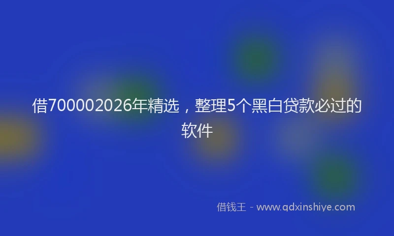 借700002026年精选，整理5个黑白贷款必过的软件