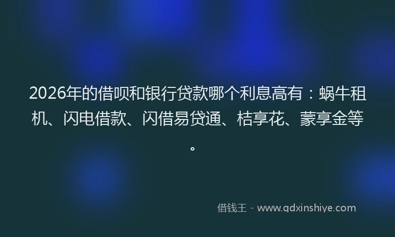 2026年的借呗和银行贷款哪个利息高有:蜗牛租机、闪电借款、闪借易贷通、桔享花、蒙享金等。