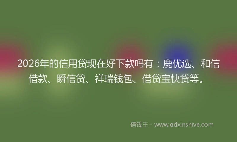 2026年的信用贷现在好下款吗有：鹿优选、和信借款、瞬信贷、祥瑞钱包、借贷宝快贷等。