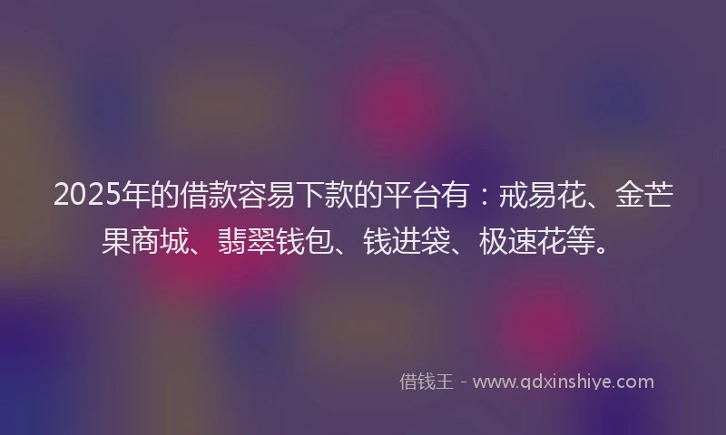 2025年的借款容易下款的平台有:戒易花、金芒果商城、翡翠钱包、钱进袋、极速花等。