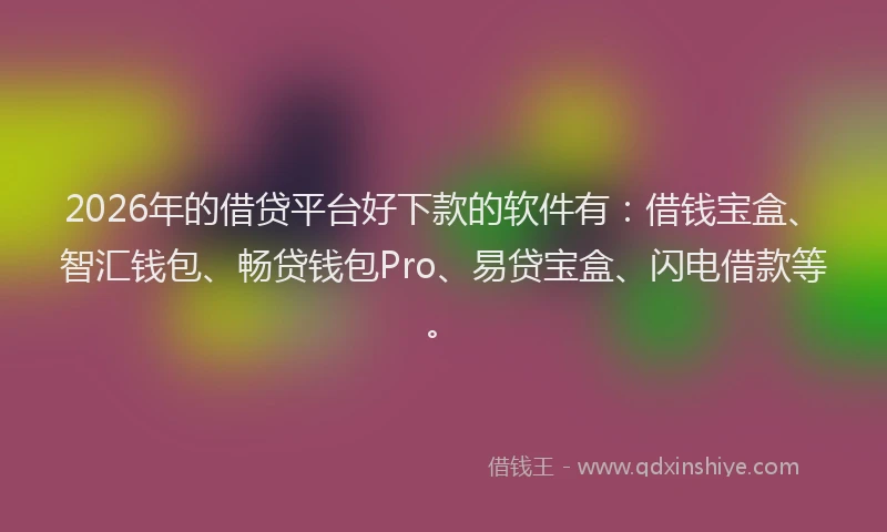 2026年的借贷平台好下款的软件有:借钱宝盒、智汇钱包、畅贷钱包Pro、易贷宝盒、闪电借款等。