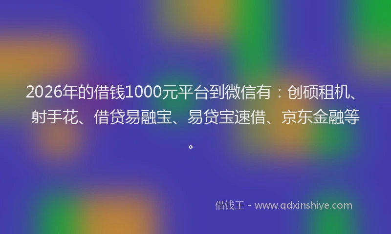 2026年的借钱1000元平台到微信有：创硕租机、射手花、借贷易融宝、易贷宝速借、京东金融等。