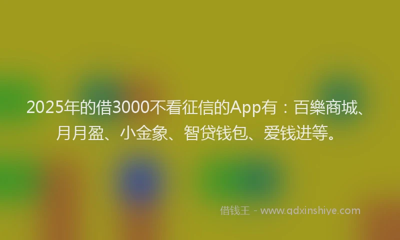 2025年的借3000不看征信的App有:百樂商城、月月盈、小金象、智贷钱包、爱钱进等。