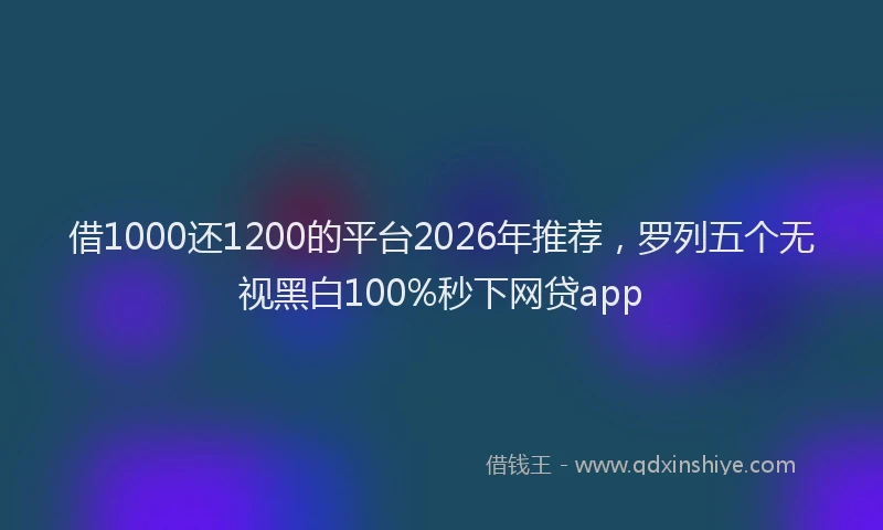 借1000还1200的平台2026年推荐，罗列五个无视黑白100%秒下网贷app