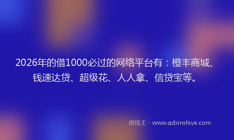 2026年的借1000必过的网络平台有:橙丰商城、钱速达贷、超级花、人人拿、信贷宝等。