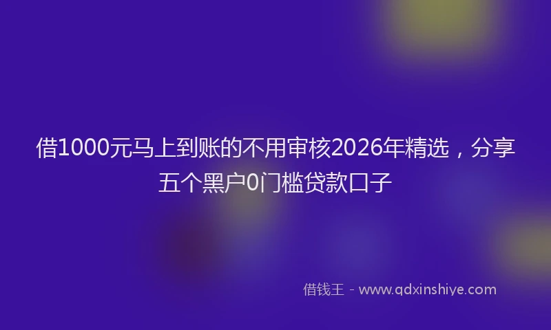借1000元马上到账的不用审核2026年精选，分享五个黑户0门槛贷款口子