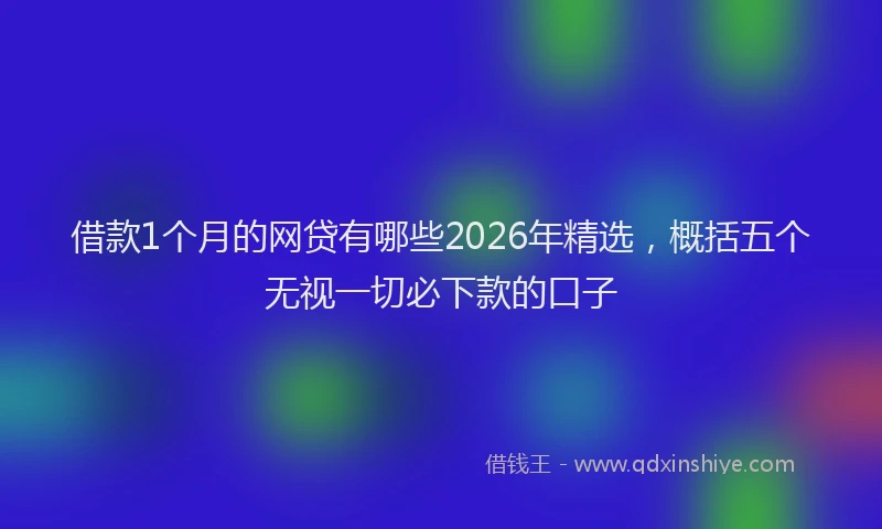 借款1个月的网贷有哪些2026年精选,概括五个无视一切必下款的口子