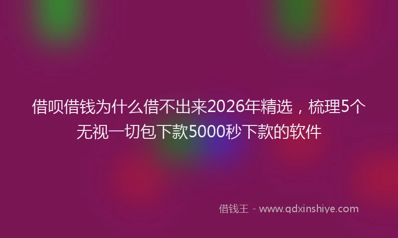 借呗借钱为什么借不出来2026年精选，梳理5个无视一切包下款5000秒下款的软件