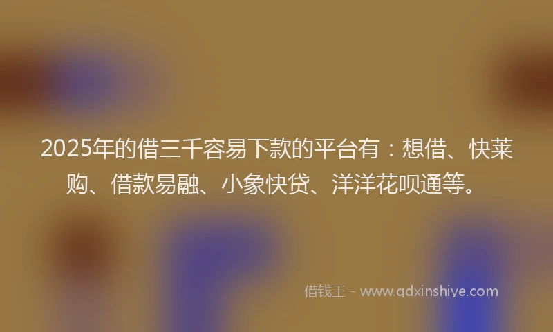 2025年的借三千容易下款的平台有：想借、快莱购、借款易融、小象快贷、洋洋花呗通等。