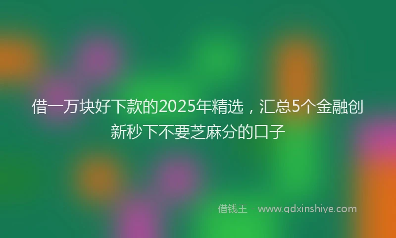 借一万块好下款的2025年精选，汇总5个金融创新秒下不要芝麻分的口子