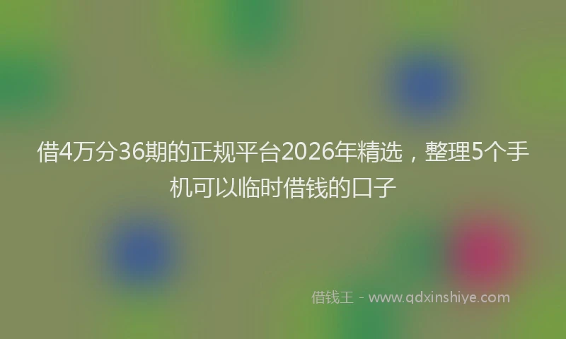 借4万分36期的正规平台2026年精选，整理5个手机可以临时借钱的口子