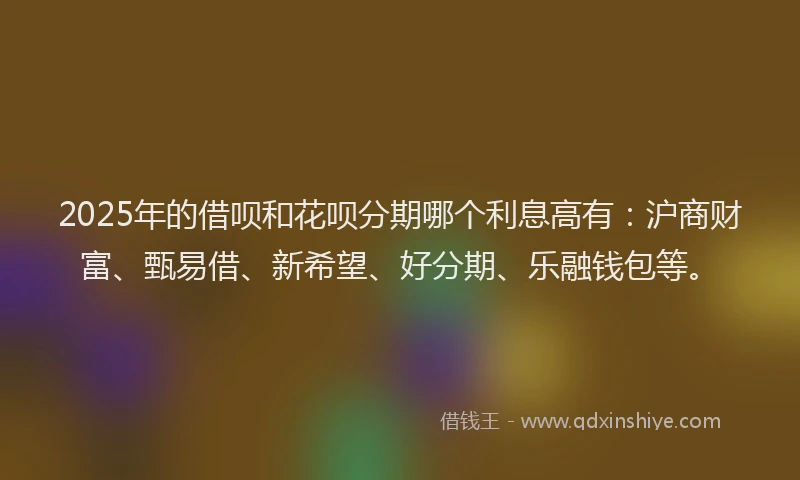 2025年的借呗和花呗分期哪个利息高有:沪商财富、甄易借、新希望、好分期、乐融钱包等。