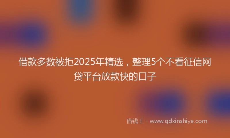 借款多数被拒2025年精选，整理5个不看征信网贷平台放款快的口子