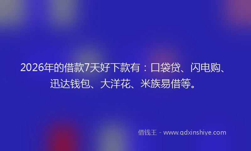 2026年的借款7天好下款有：口袋贷、闪电购、迅达钱包、大洋花、米族易借等。