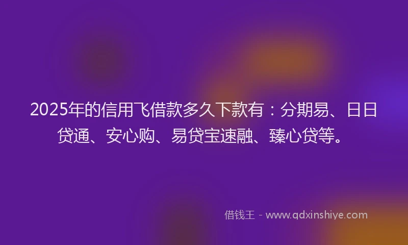 2025年的信用飞借款多久下款有:分期易、日日贷通、安心购、易贷宝速融、臻心贷等。