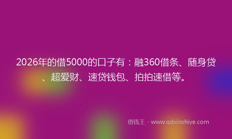 2026年的借5000的口子有:融360借条、随身贷、超爱财、速贷钱包、拍拍速借等。