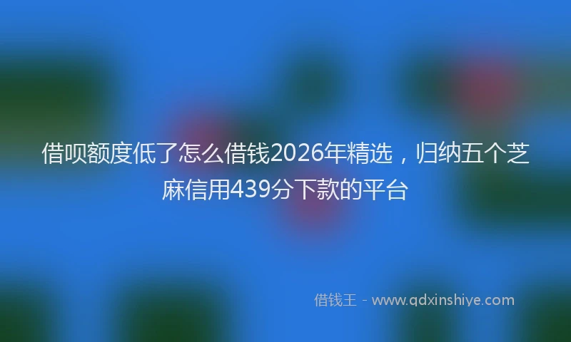 借呗额度低了怎么借钱2026年精选,归纳五个芝麻信用439分下款的平台
