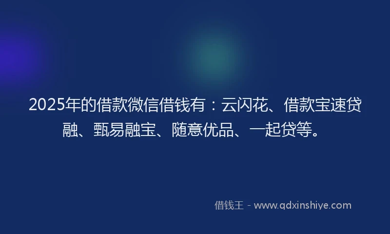 2025年的借款微信借钱有：云闪花、借款宝速贷融、甄易融宝、随意优品、一起贷等。