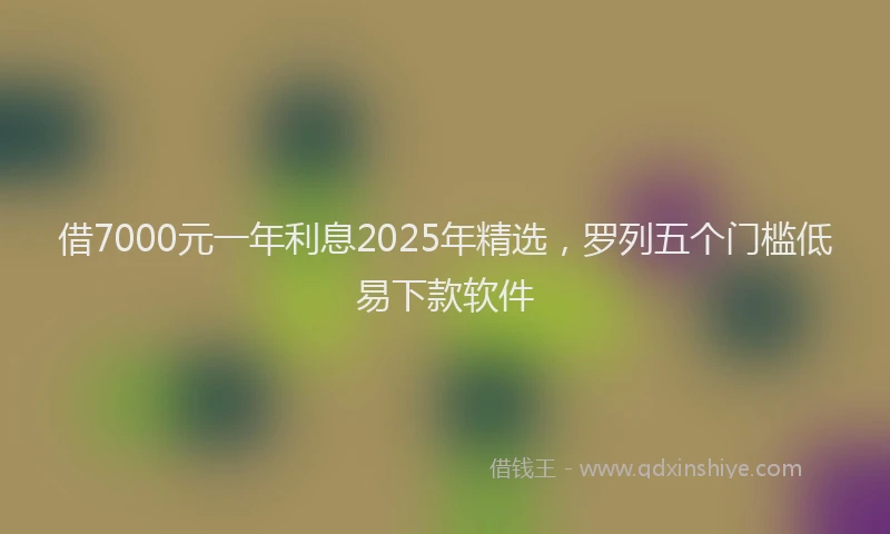 借7000元一年利息2025年精选，罗列五个门槛低易下款软件