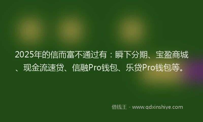 2025年的信而富不通过有：瞬下分期、宝盈商城、现金流速贷、信融Pro钱包、乐贷Pro钱包等。